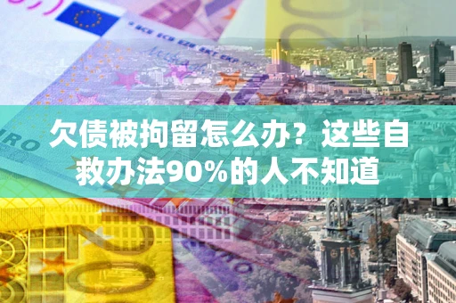 武汉欠债被拘留怎么办？这些自救办法90%的人不知道