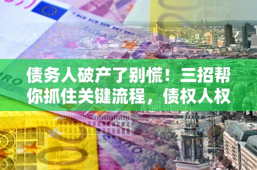 武汉债务人破产了别慌！三招帮你抓住关键流程，债权人权益不再缩水