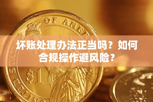 武汉坏账处理办法正当吗？如何合规操作避风险？