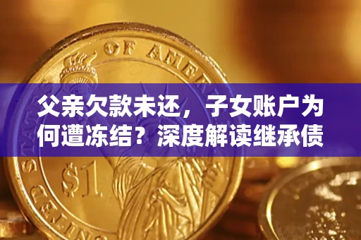 武汉父亲欠款未还，子女账户为何遭冻结？深度解读继承债务迷局
