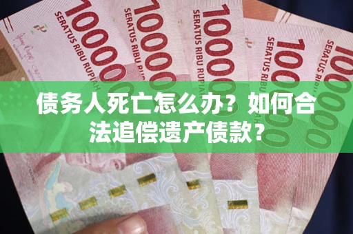 武汉债务人死亡怎么办？如何合法追偿遗产债款？
