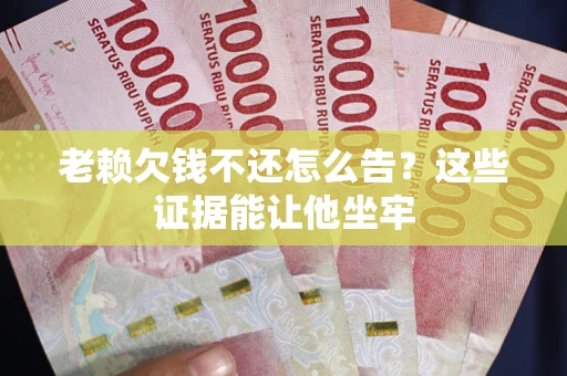武汉老赖欠钱不还怎么告？这些证据能让他坐牢
