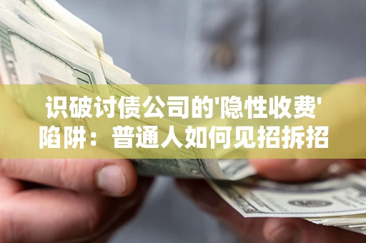 武汉识破讨债公司的'隐性收费'陷阱：普通人如何见招拆招？