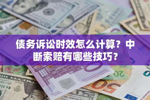 武汉债务诉讼时效怎么计算？中断索赔有哪些技巧？