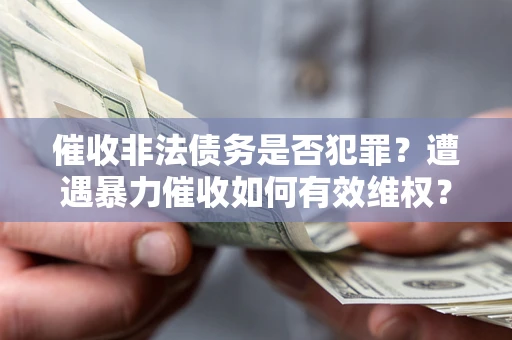 武汉催收非法债务是否犯罪?遭遇暴力催收如何有效维权? 武汉催收非法债务是否犯罪?遭遇暴力催收如何有效维权?