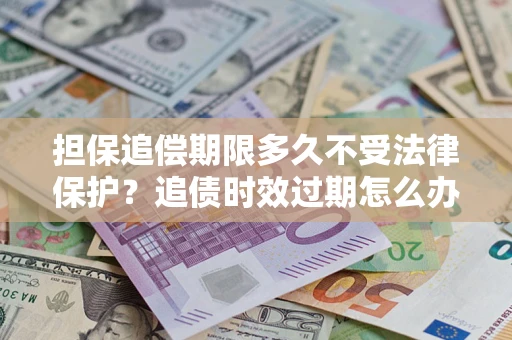 武汉担保追偿期限多久不受法律保护？追债时效过期怎么办？