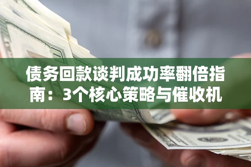 武汉债务回款谈判成功率翻倍指南：3个核心策略与催收机构避坑法则