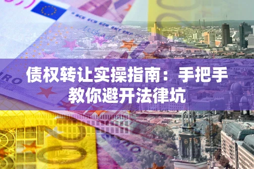 武汉债权转让实操指南：手把手教你避开法律坑