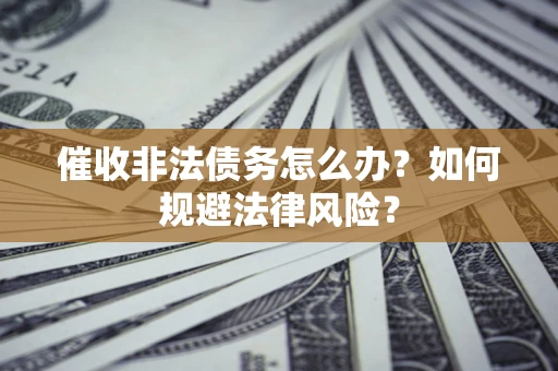 武汉催收非法债务怎么办？如何规避法律风险？