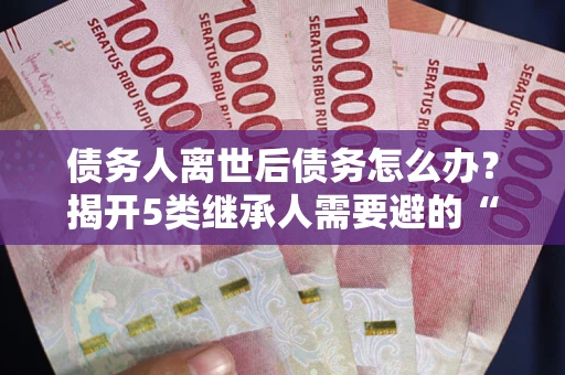武汉债务人离世后债务怎么办？揭开5类继承人需要避的“坑”