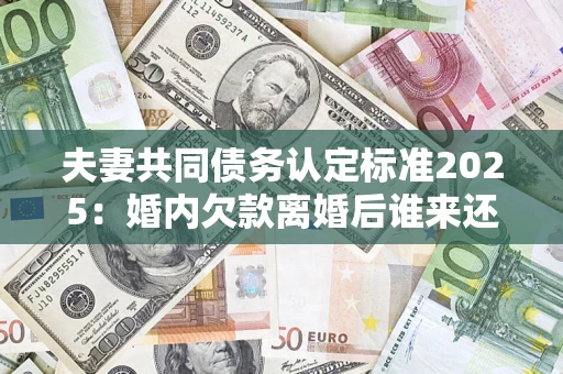 武汉夫妻共同债务认定标准2025:婚内欠款离婚后谁来还? 武汉夫妻共同债务认定标准2025:婚内欠款离婚后谁来还?