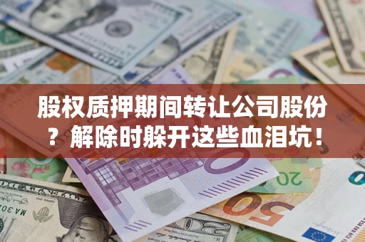 武汉股权质押期间转让公司股份？解除时躲开这些血泪坑！