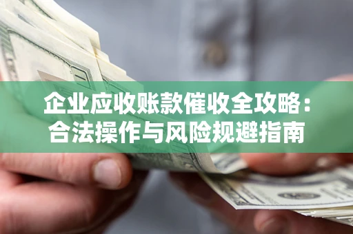 武汉企业应收账款催收全攻略：合法操作与风险规避指南