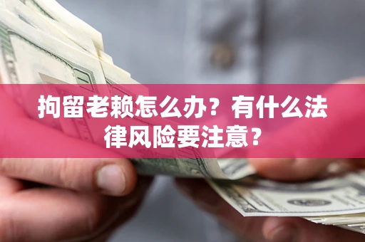 武汉拘留老赖怎么办？有什么法律风险要注意？