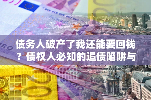 武汉债务人破产了我还能要回钱？债权人必知的追债陷阱与破局之道