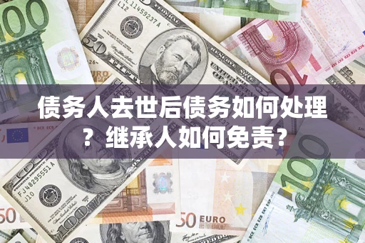 武汉债务人去世后债务如何处理？继承人如何免责？