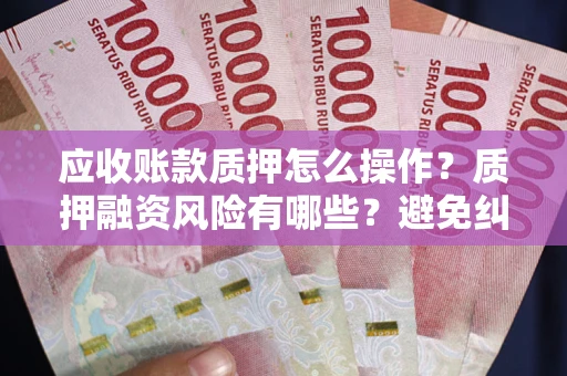 武汉应收账款质押怎么操作？质押融资风险有哪些？避免纠纷高效融资技巧