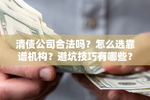 武汉清债公司合法吗？怎么选靠谱机构？避坑技巧有哪些？