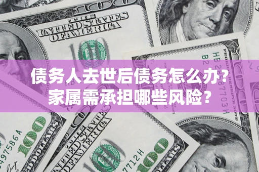武汉债务人去世后债务怎么办？家属需承担哪些风险？