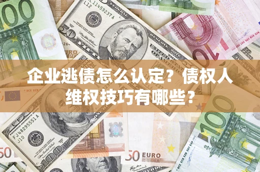 武汉企业逃债怎么认定？债权人维权技巧有哪些？
