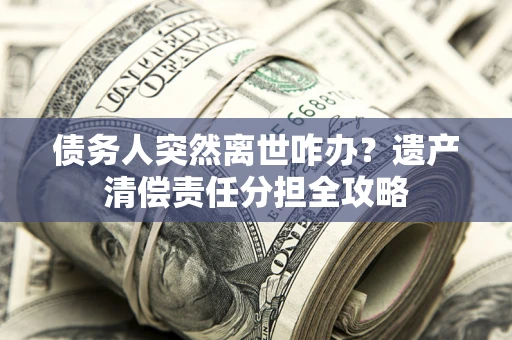 武汉债务人突然离世咋办？遗产清偿责任分担全攻略
