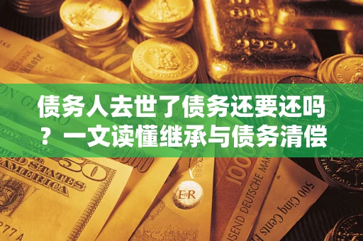 武汉债务人去世了债务还要还吗？一文读懂继承与债务清偿