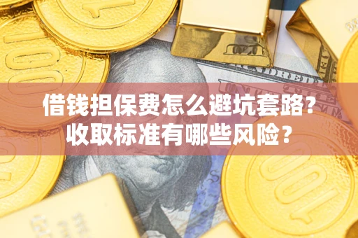 武汉借钱担保费怎么避坑套路？收取标准有哪些风险？