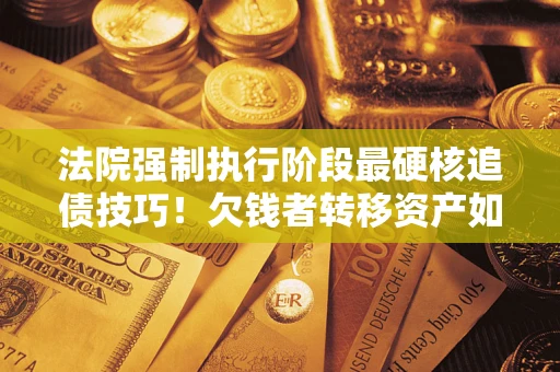 武汉法院强制执行阶段最硬核追债技巧！欠钱者转移资产如何破解？