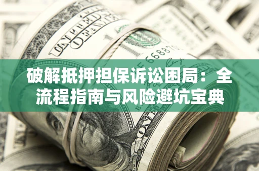 武汉破解抵押担保诉讼困局:全流程指南与风险避坑宝典 武汉破解抵押担保诉讼困局:全流程指南与风险避坑宝典