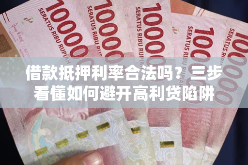 武汉借款抵押利率合法吗？三步看懂如何避开高利贷陷阱
