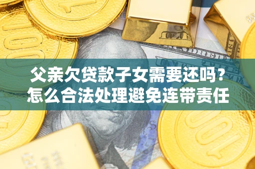 武汉父亲欠贷款子女需要还吗？怎么合法处理避免连带责任？