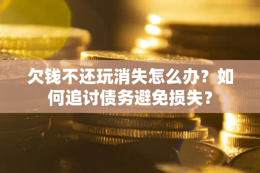 武汉欠钱不还玩消失怎么办？如何追讨债务避免损失？