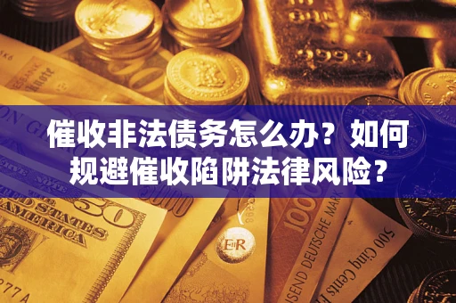 武汉催收非法债务怎么办？如何规避催收陷阱法律风险？