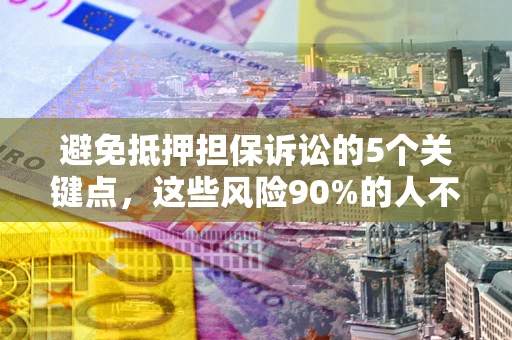 武汉避免抵押担保诉讼的5个关键点，这些风险90%的人不知道！
