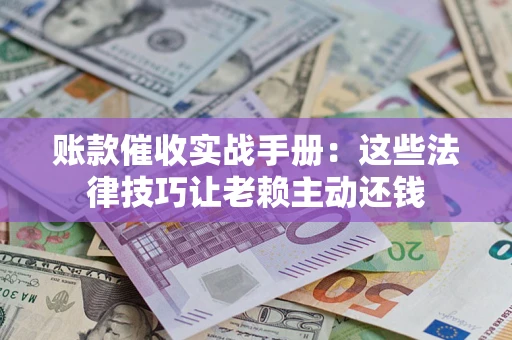 武汉账款催收实战手册：这些法律技巧让老赖主动还钱