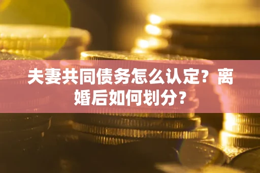 武汉夫妻共同债务怎么认定？离婚后如何划分？