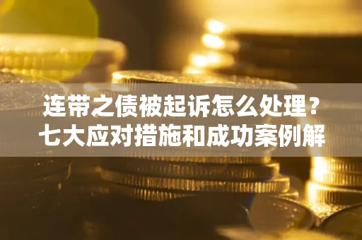 武汉连带之债被起诉怎么处理？七大应对措施和成功案例解析