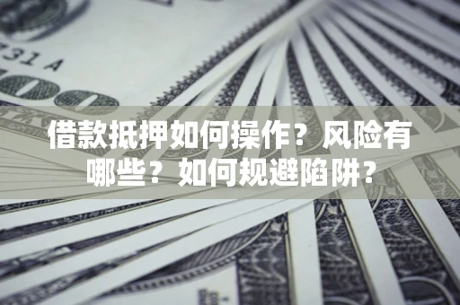 武汉借款抵押如何操作？风险有哪些？如何规避陷阱？