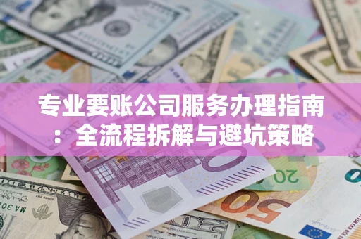 武汉专业要账公司服务办理指南：全流程拆解与避坑策略