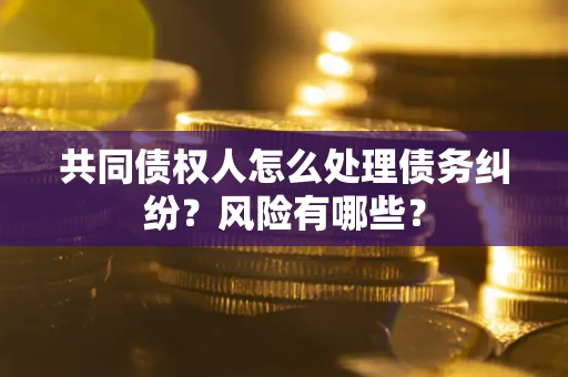 武汉共同债权人怎么处理债务纠纷？风险有哪些？