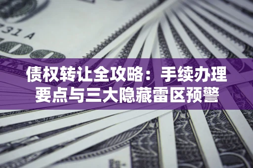 武汉债权转让全攻略：手续办理要点与三大隐藏雷区预警