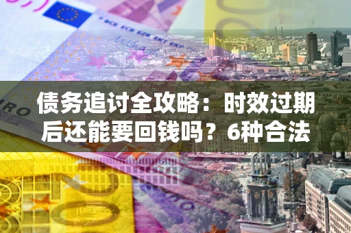 武汉债务追讨全攻略：时效过期后还能要回钱吗？6种合法手段助你维权
