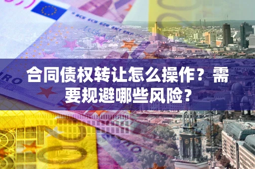 武汉合同债权转让怎么操作？需要规避哪些风险？