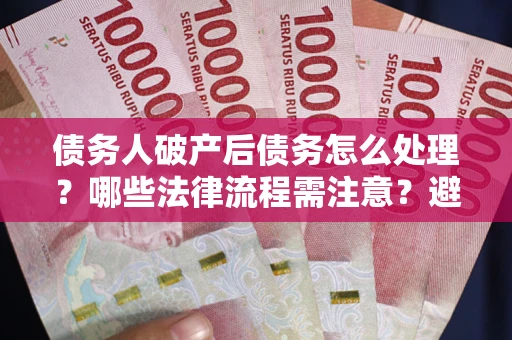武汉债务人破产后债务怎么处理？哪些法律流程需注意？避免踩坑指南