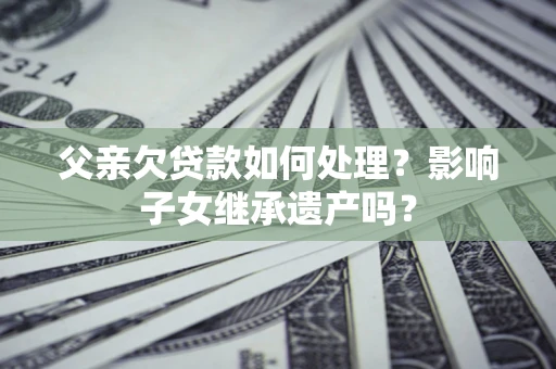 武汉父亲欠贷款如何处理?影响子女继承遗产吗? 武汉父亲欠贷款如何处理?影响子女继承遗产吗?