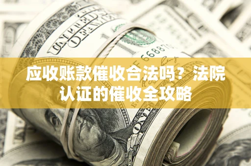 武汉应收账款催收合法吗？法院认证的催收全攻略