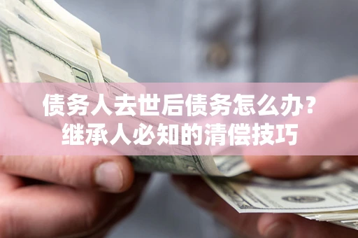 武汉债务人去世后债务怎么办？继承人必知的清偿技巧