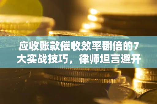 武汉应收账款催收效率翻倍的7大实战技巧，律师坦言避开这些法律雷区最关键