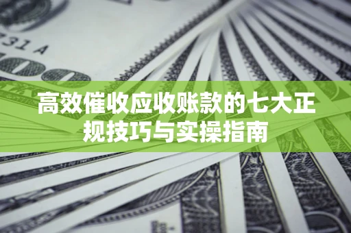 武汉高效催收应收账款的七大正规技巧与实操指南