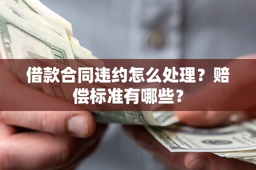 武汉借款合同违约怎么处理？赔偿标准有哪些？